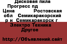 Дисковая пила Прогресс пд-235/2000 › Цена ­ 4 000 - Ростовская обл., Семикаракорский р-н, Семикаракорск г. Электро-Техника » Другое   